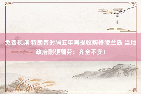 免费视频 特朗普时隔五年再提收购格陵兰岛 当地政府刚硬酬劳：齐全不卖！