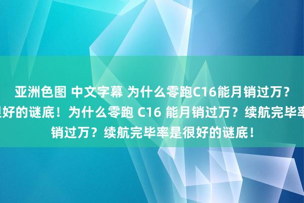 亚洲色图 中文字幕 为什么零跑C16能月销过万？续航完毕率是很好的谜底！为什么零跑 C16 能月销过万？续航完毕率是很好的谜底！