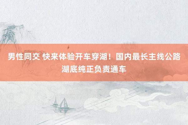 男性同交 快来体验开车穿湖！国内最长主线公路湖底纯正负责通车