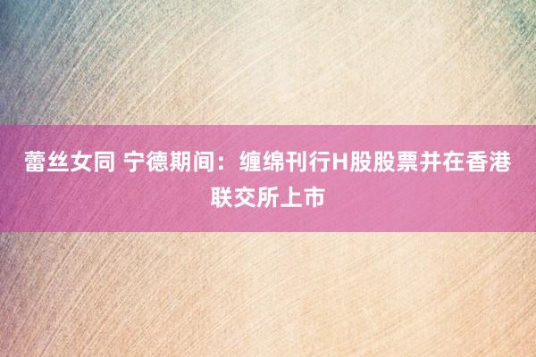 蕾丝女同 宁德期间：缠绵刊行H股股票并在香港联交所上市