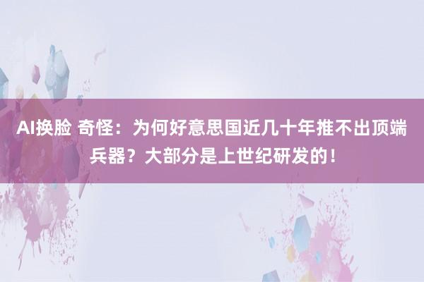 AI换脸 奇怪：为何好意思国近几十年推不出顶端兵器？大部分是上世纪研发的！
