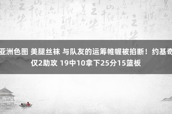 亚洲色图 美腿丝袜 与队友的运筹帷幄被掐断！约基奇仅2助攻 19中10拿下25分15篮板