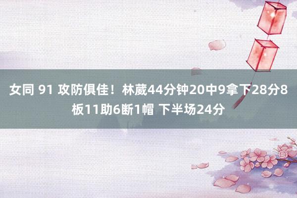女同 91 攻防俱佳！林葳44分钟20中9拿下28分8板11助6断1帽 下半场24分