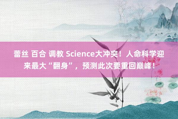 蕾丝 百合 调教 Science大冲突！人命科学迎来最大“翻身”，预测此次要重回巅峰！