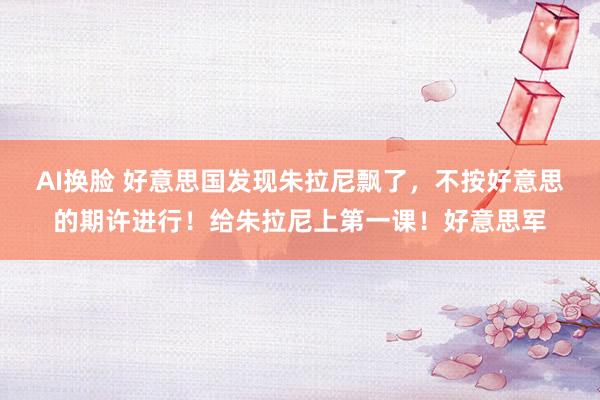AI换脸 好意思国发现朱拉尼飘了，不按好意思的期许进行！给朱拉尼上第一课！好意思军