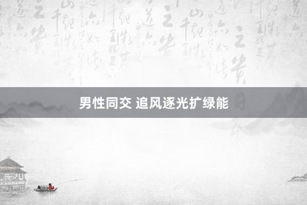 男性同交 追风逐光扩绿能