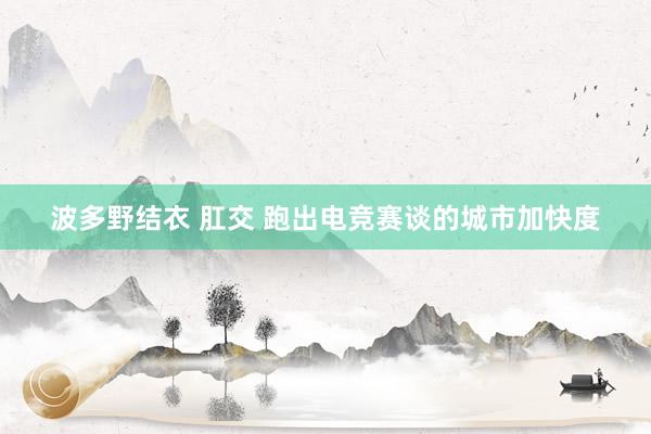 波多野结衣 肛交 跑出电竞赛谈的城市加快度