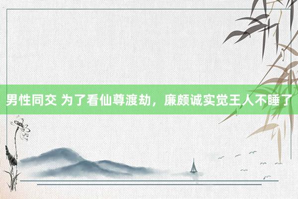 男性同交 为了看仙尊渡劫，廉颇诚实觉王人不睡了