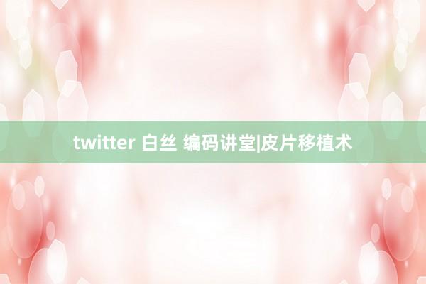 twitter 白丝 编码讲堂|皮片移植术