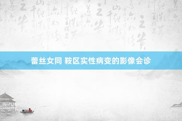 蕾丝女同 鞍区实性病变的影像会诊