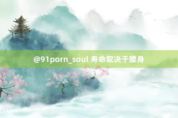 @91porn_soul 寿命取决于腰身