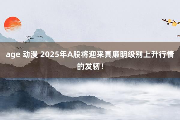 age 动漫 2025年A股将迎来真廉明级别上升行情的发轫！