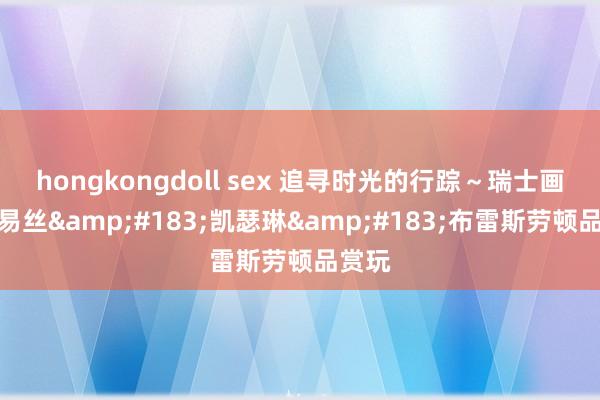 hongkongdoll sex 追寻时光的行踪～瑞士画家路易丝&#183;凯瑟琳&#183;布雷斯劳顿品赏玩
