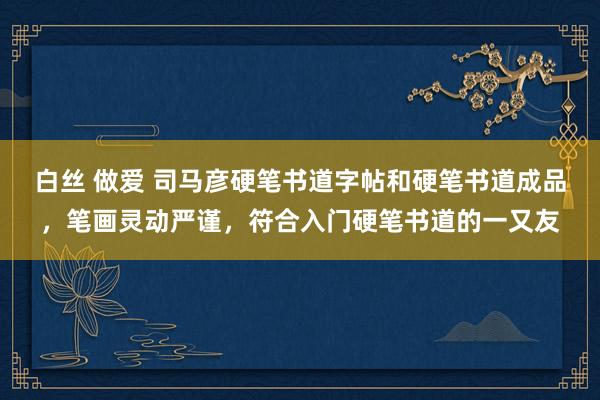 白丝 做爱 司马彦硬笔书道字帖和硬笔书道成品，笔画灵动严谨，符合入门硬笔书道的一又友