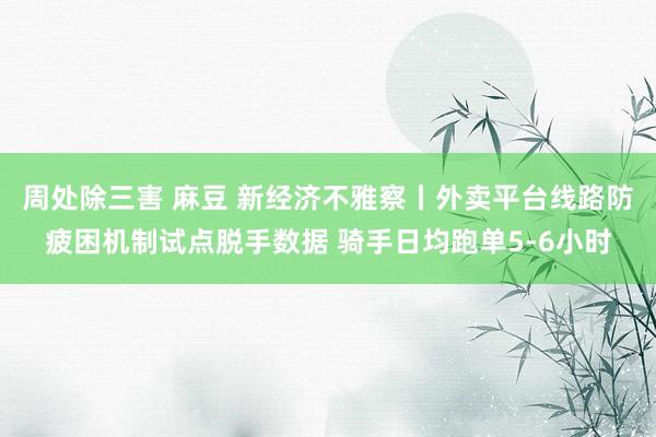 周处除三害 麻豆 新经济不雅察丨外卖平台线路防疲困机制试点脱手数据 骑手日均跑单5-6小时
