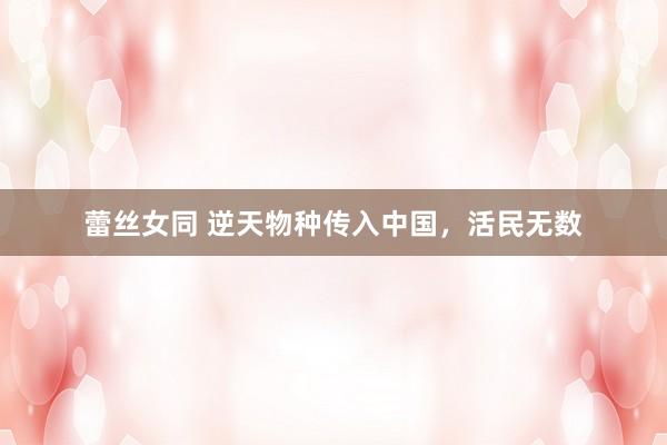 蕾丝女同 逆天物种传入中国，活民无数