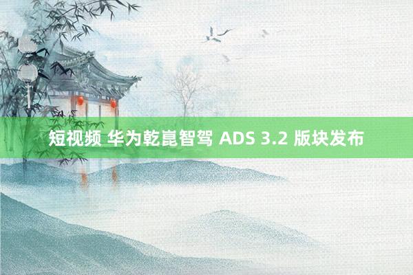 短视频 华为乾崑智驾 ADS 3.2 版块发布