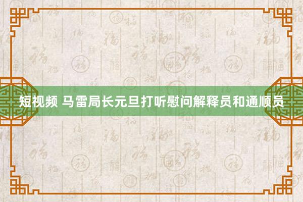 短视频 马雷局长元旦打听慰问解释员和通顺员