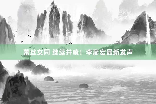 蕾丝女同 继续井喷！李彦宏最新发声