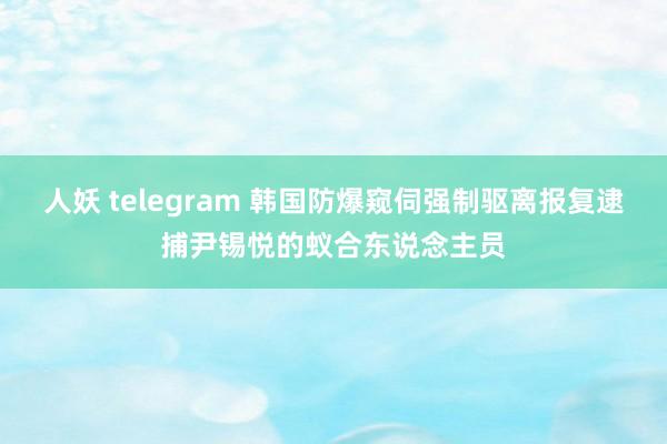 人妖 telegram 韩国防爆窥伺强制驱离报复逮捕尹锡悦的蚁合东说念主员