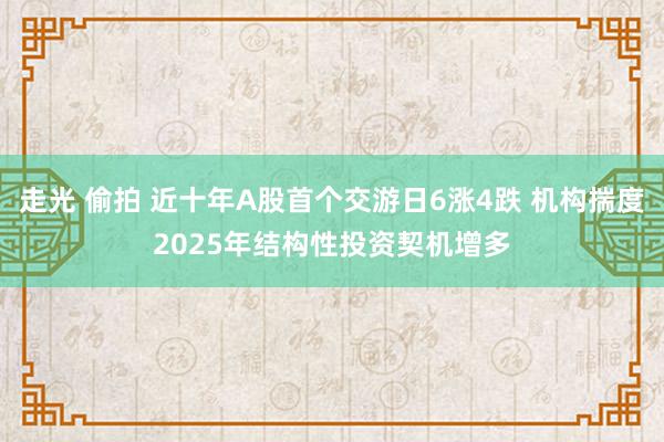 走光 偷拍 近十年A股首个交游日6涨4跌 机构揣度2025年结构性投资契机增多