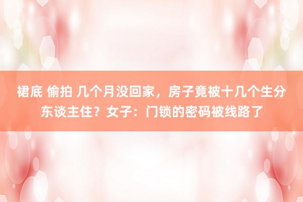 裙底 偷拍 几个月没回家，房子竟被十几个生分东谈主住？女子：门锁的密码被线路了