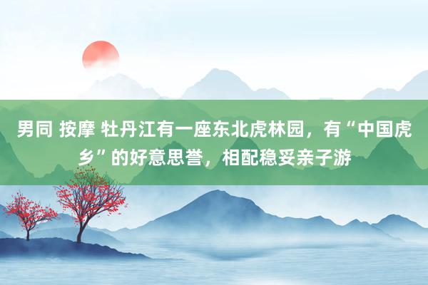 男同 按摩 牡丹江有一座东北虎林园，有“中国虎乡”的好意思誉，相配稳妥亲子游