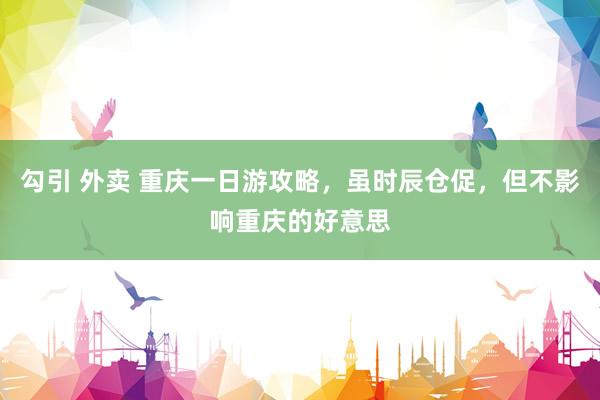 勾引 外卖 重庆一日游攻略，虽时辰仓促，但不影响重庆的好意思