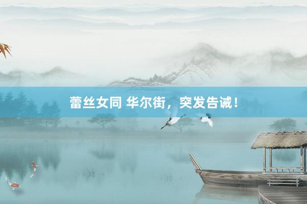 蕾丝女同 华尔街，突发告诫！