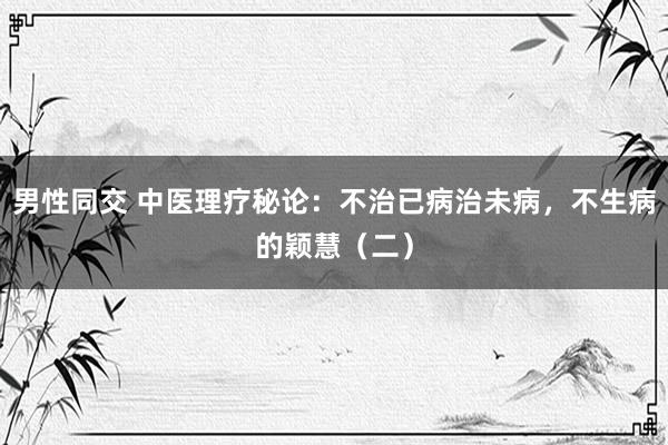 男性同交 中医理疗秘论：不治已病治未病，不生病的颖慧（二）