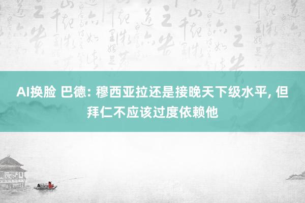 AI换脸 巴德: 穆西亚拉还是接晚天下级水平， 但拜仁不应该过度依赖他
