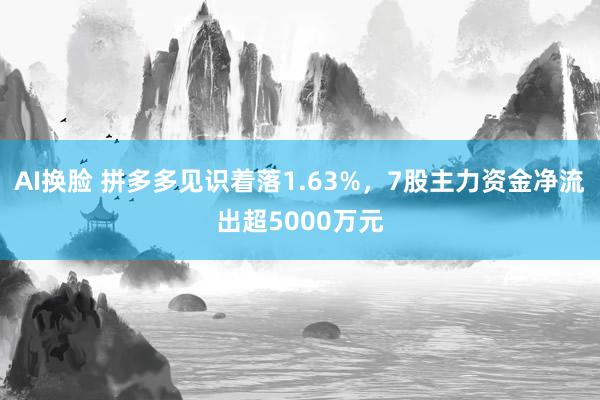 AI换脸 拼多多见识着落1.63%，7股主力资金净流出超5000万元