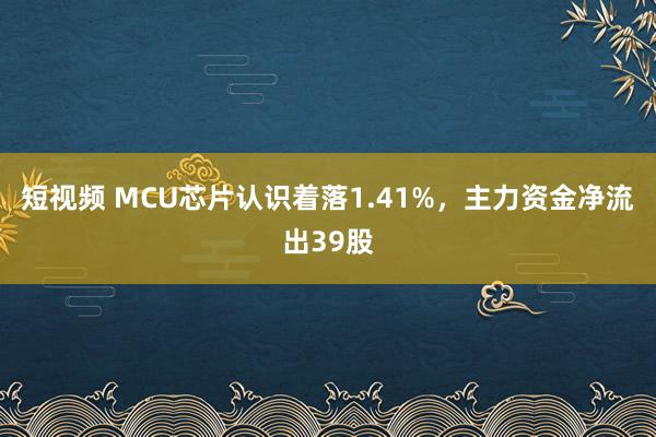 短视频 MCU芯片认识着落1.41%，主力资金净流出39股