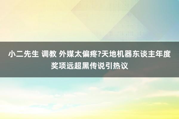 小二先生 调教 外媒太偏疼?天地机器东谈主年度奖项远超黑传说引热议