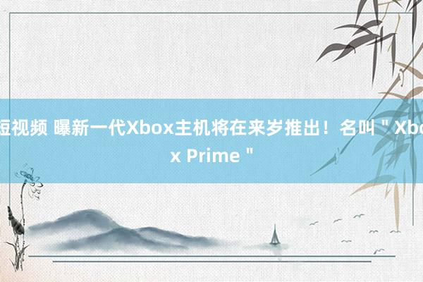 短视频 曝新一代Xbox主机将在来岁推出！名叫＂Xbox Prime＂
