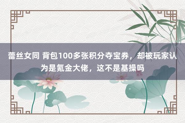 蕾丝女同 背包100多张积分夺宝券，却被玩家认为是氪金大佬，这不是基操吗