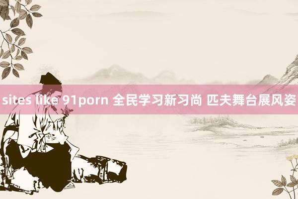 sites like 91porn 全民学习新习尚 匹夫舞台展风姿
