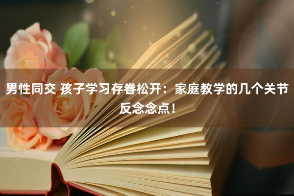 男性同交 孩子学习存眷松开：家庭教学的几个关节反念念点！