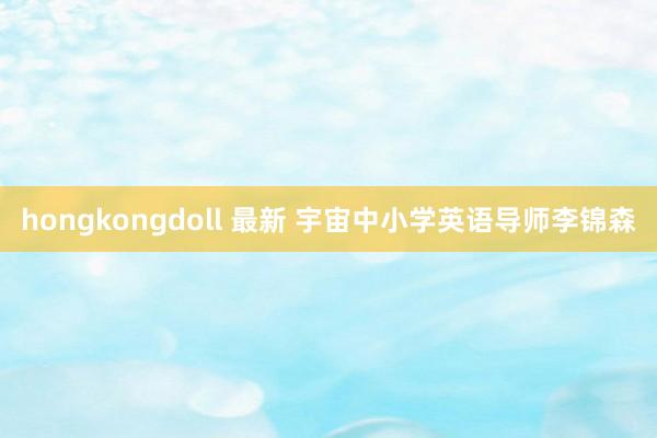 hongkongdoll 最新 宇宙中小学英语导师李锦森