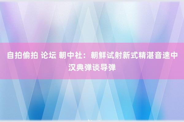 自拍偷拍 论坛 朝中社：朝鲜试射新式精湛音速中汉典弹谈导弹