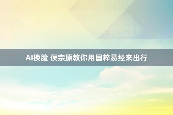 AI换脸 侯宗原教你用国粹易经来出行