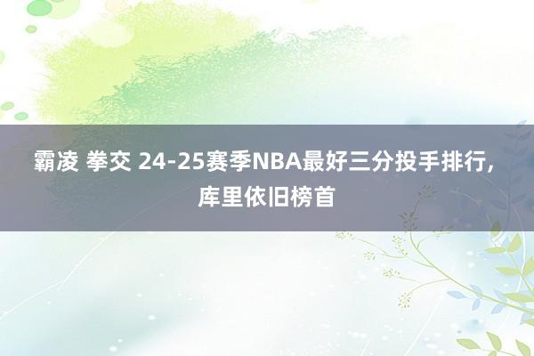 霸凌 拳交 24-25赛季NBA最好三分投手排行， 库里依旧榜首
