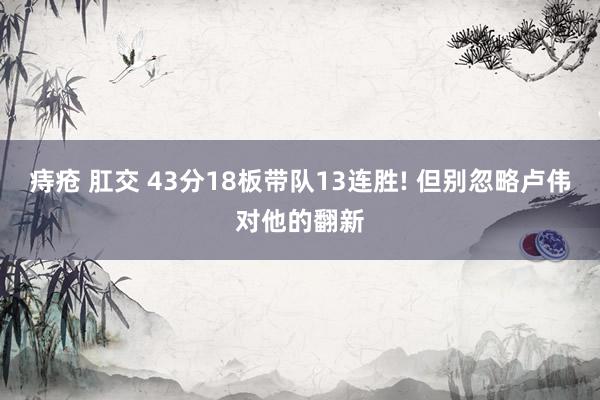 痔疮 肛交 43分18板带队13连胜! 但别忽略卢伟对他的翻新