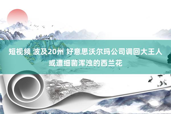 短视频 波及20州 好意思沃尔玛公司调回大王人或遭细菌浑浊的西兰花
