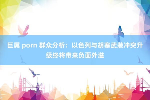 巨屌 porn 群众分析：以色列与胡塞武装冲突升级终将带来负面外溢