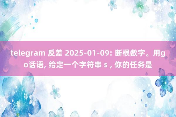 telegram 反差 2025-01-09: 断根数字。用go话语， 给定一个字符串 s ， 你的任务是
