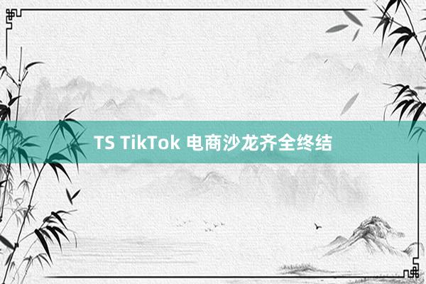 TS TikTok 电商沙龙齐全终结
