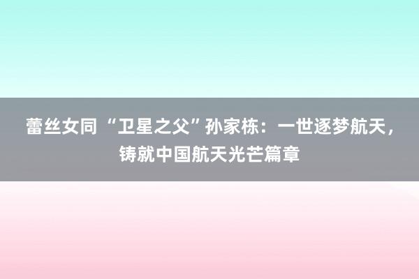 蕾丝女同 “卫星之父”孙家栋：一世逐梦航天，铸就中国航天光芒篇章