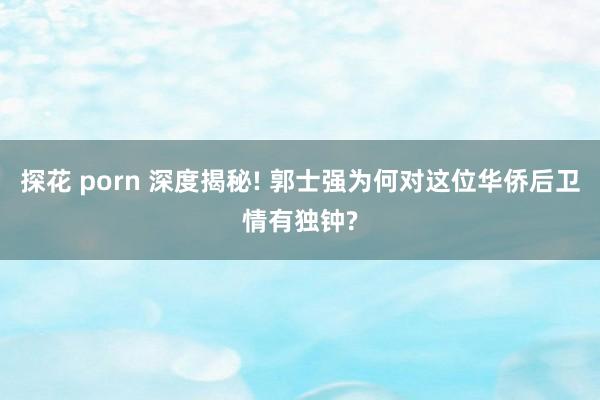 探花 porn 深度揭秘! 郭士强为何对这位华侨后卫情有独钟?