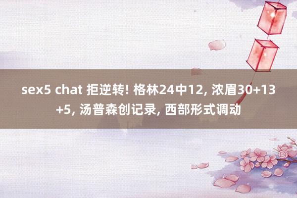 sex5 chat 拒逆转! 格林24中12， 浓眉30+13+5， 汤普森创记录， 西部形式调动